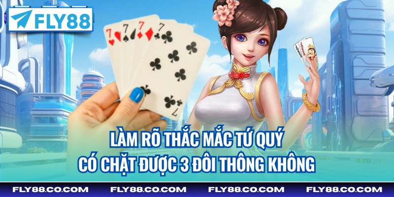 Làm rõ thắc mắc tứ quý có chặt được 3 đôi thông không